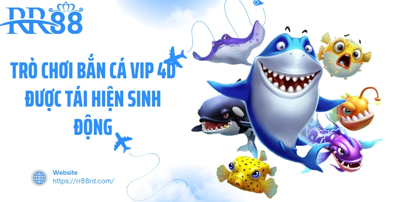 Trò chơi bắn cá VIP 4D được tái hiện sinh động